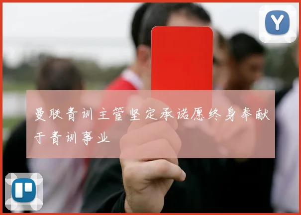 曼联青训主管坚定承诺愿终身奉献于青训事业