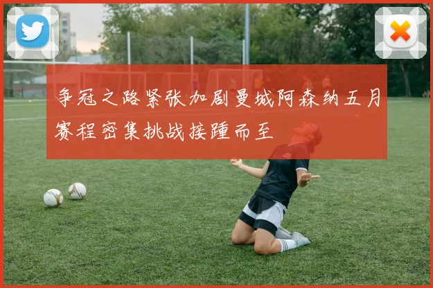 争冠之路紧张加剧曼城阿森纳五月赛程密集挑战接踵而至