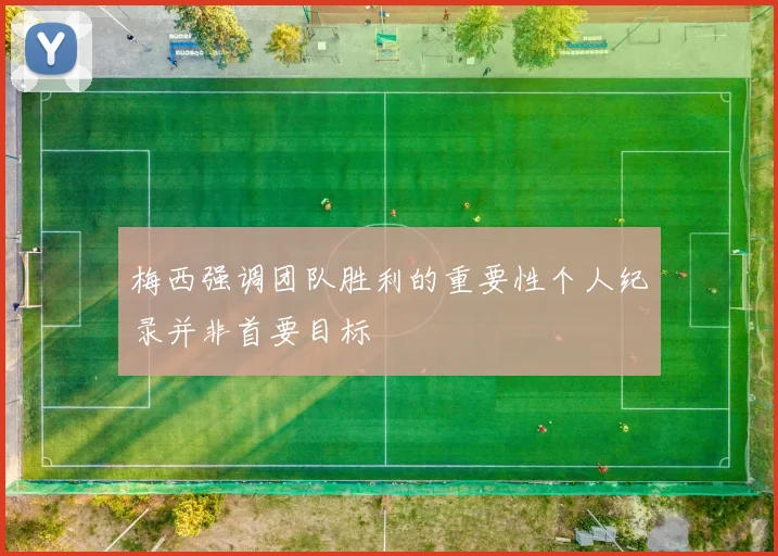 梅西强调团队胜利的重要性个人纪录并非首要目标