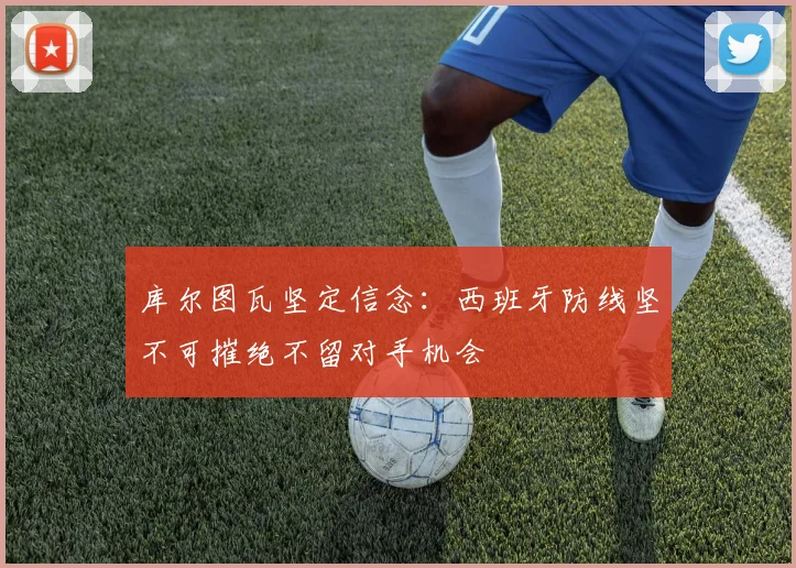 库尔图瓦坚定信念:西班牙防线坚不可摧绝不留对手机会