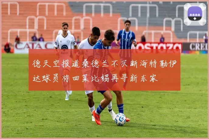 德天空报道桑德兰不买断海特勒伊达球员将回莱比锡再寻新东家