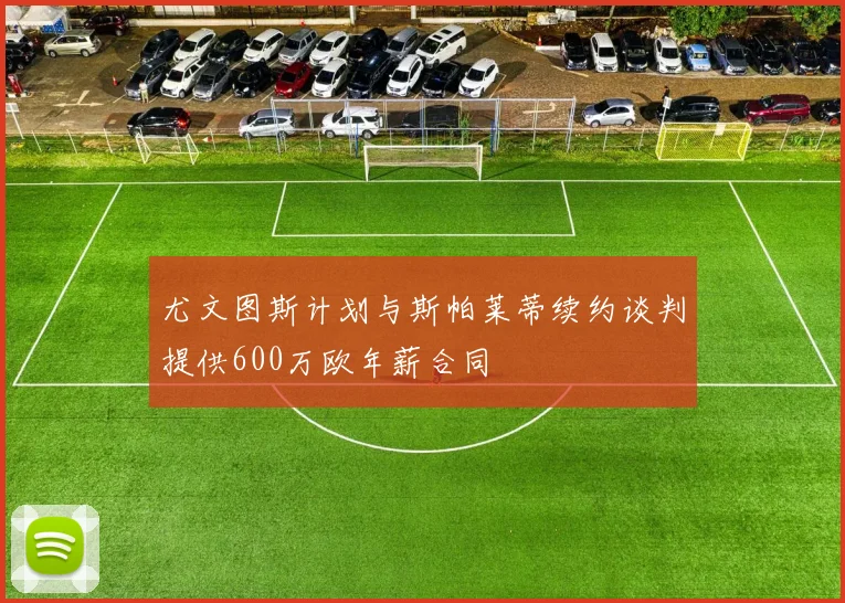 尤文图斯计划与斯帕莱蒂续约谈判提供600万欧年薪合同