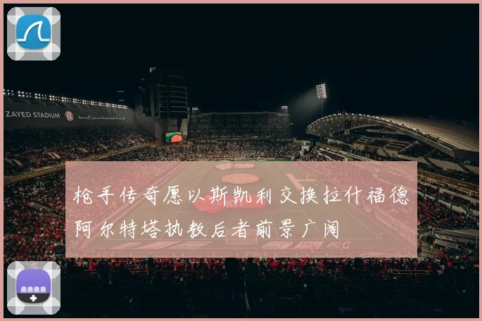 枪手传奇愿以斯凯利交换拉什福德阿尔特塔执教后者前景广阔