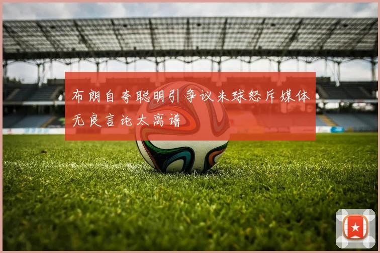 布朗自夸聪明引争议米球怒斥媒体无良言论太离谱