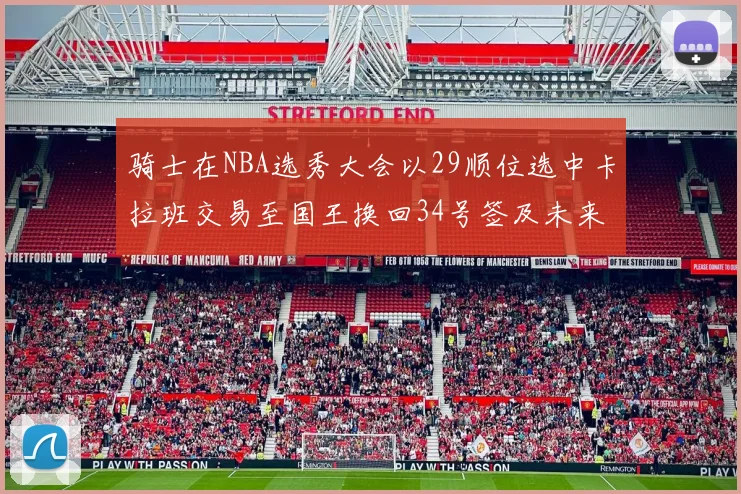 骑士在NBA选秀大会以29顺位选中卡拉班交易至国王换回34号签及未来一轮选秀权