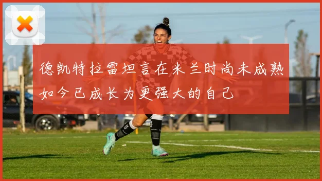德凯特拉雷坦言在米兰时尚未成熟如今已成长为更强大的自己