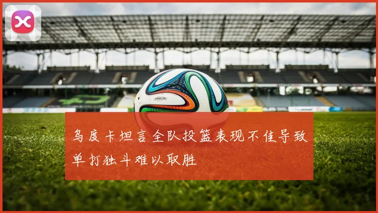 乌度卡坦言全队投篮表现不佳导致单打独斗难以取胜