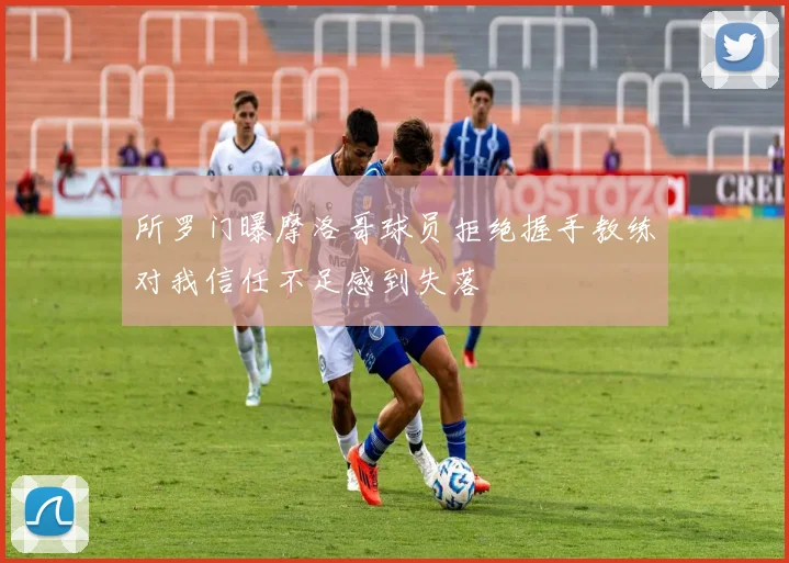 所罗门曝摩洛哥球员拒绝握手教练对我信任不足感到失落