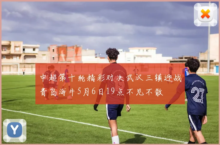 中超第十轮精彩对决武汉三镇迎战青岛海牛5月6日19点不见不散
