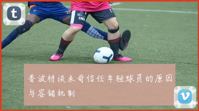 香波特谈米奇信任年轻球员的原因与容错机制