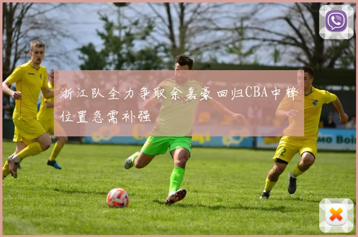 浙江队全力争取余嘉豪回归CBA中锋位置急需补强