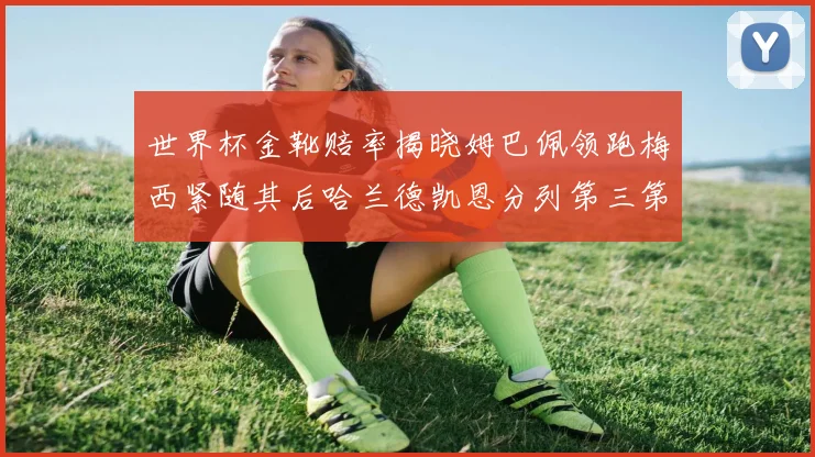 世界杯金靴赔率揭晓姆巴佩领跑梅西紧随其后哈兰德凯恩分列第三第四