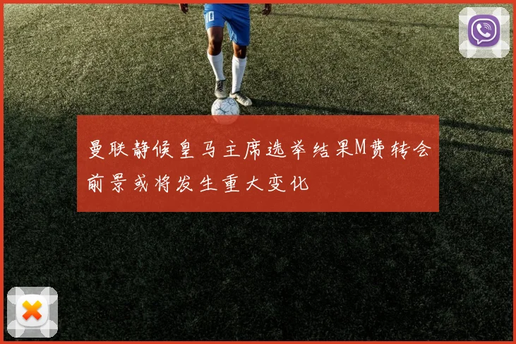 曼联静候皇马主席选举结果M费转会前景或将发生重大变化