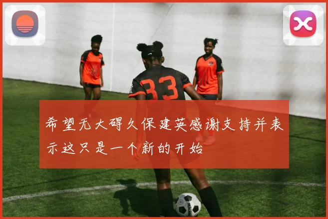 希望无大碍久保建英感谢支持并表示这只是一个新的开始
