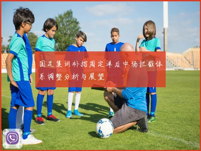 国足集训补招周定洋后中场拦截体系调整分析与展望