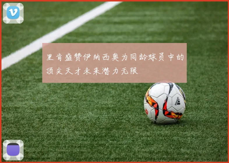 里肯盛赞伊纳西奥为同龄球员中的顶尖天才未来潜力无限