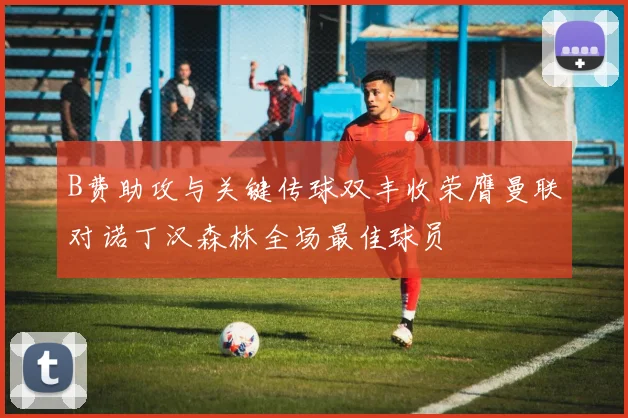 B费助攻与关键传球双丰收荣膺曼联对诺丁汉森林全场最佳球员