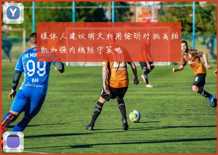 媒体人建议明天利用徐昕对抗高柏凯加强内线防守策略