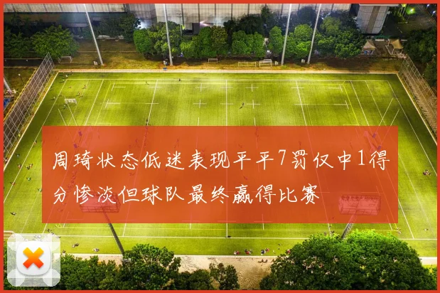 周琦状态低迷表现平平7罚仅中1得分惨淡但球队最终赢得比赛