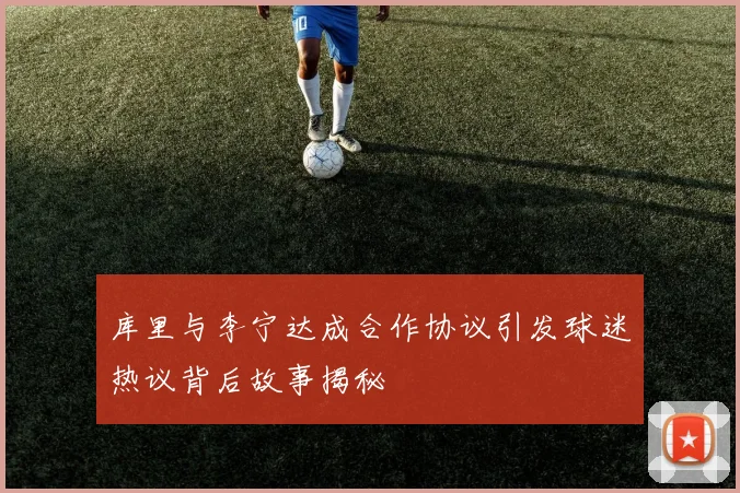 库里与李宁达成合作协议引发球迷热议背后故事揭秘